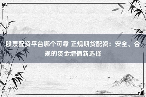 股票配资平台哪个可靠 正规期货配资：安全、合规的资金增值新选择