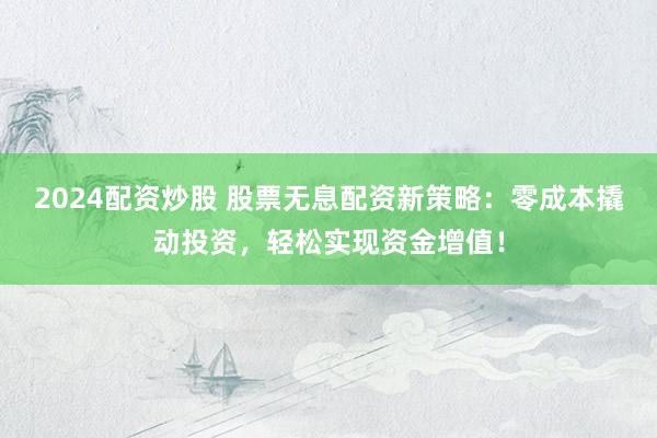 2024配资炒股 股票无息配资新策略：零成本撬动投资，轻松实现资金增值！