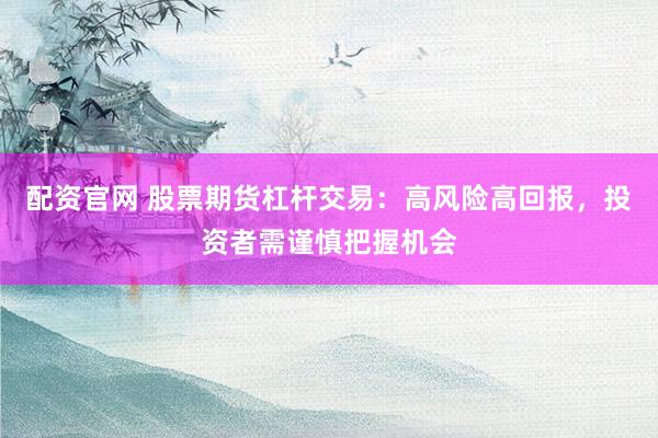 配资官网 股票期货杠杆交易：高风险高回报，投资者需谨慎把握机会