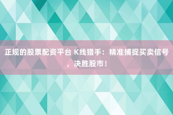 正规的股票配资平台 K线猎手：精准捕捉买卖信号，决胜股市！