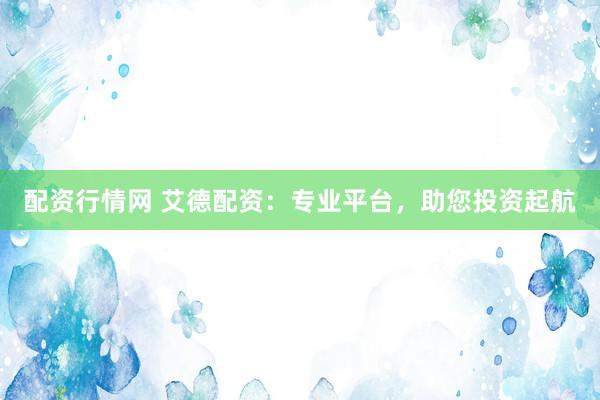 配资行情网 艾德配资：专业平台，助您投资起航