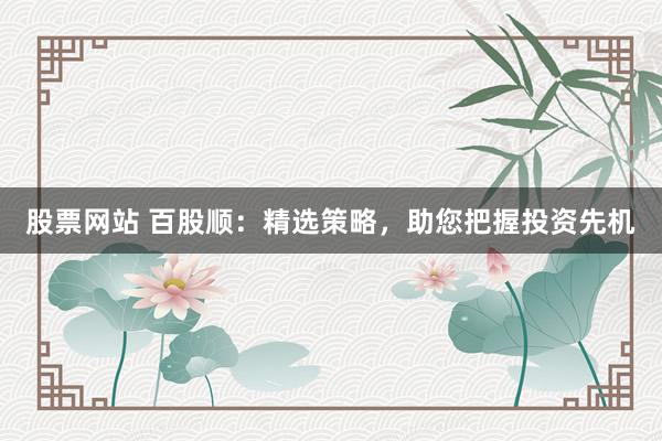 股票网站 百股顺：精选策略，助您把握投资先机