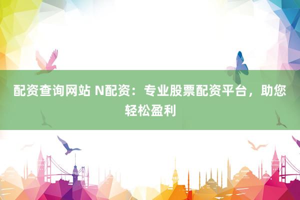 配资查询网站 N配资：专业股票配资平台，助您轻松盈利