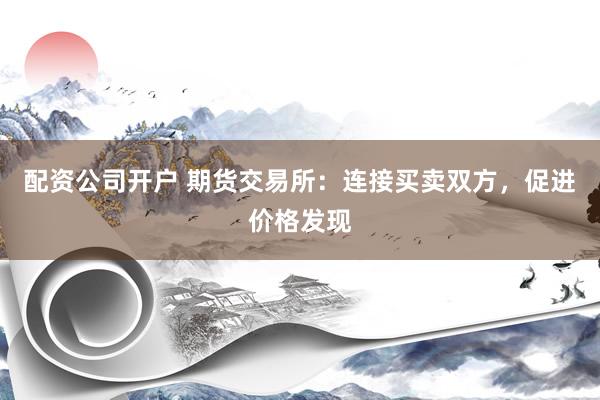 配资公司开户 期货交易所：连接买卖双方，促进价格发现