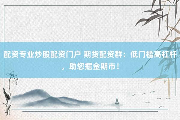 配资专业炒股配资门户 期货配资群：低门槛高杠杆，助您掘金期市！