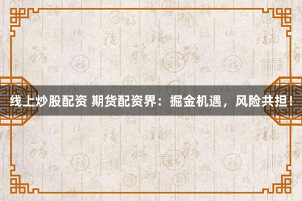 线上炒股配资 期货配资界：掘金机遇，风险共担！