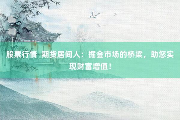 股票行情  期货居间人：掘金市场的桥梁，助您实现财富增值！