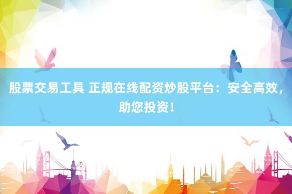 股票交易工具 正规在线配资炒股平台：安全高效，助您投资！