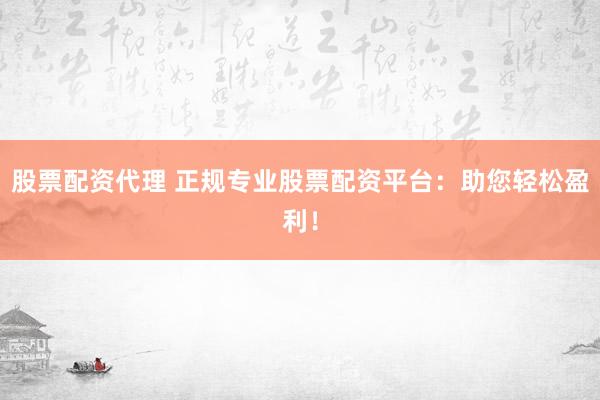 股票配资代理 正规专业股票配资平台：助您轻松盈利！