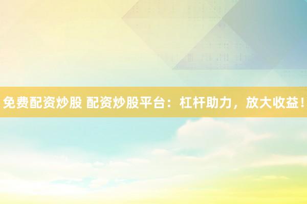 免费配资炒股 配资炒股平台：杠杆助力，放大收益！