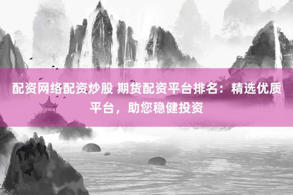 配资网络配资炒股 期货配资平台排名：精选优质平台，助您稳健投资
