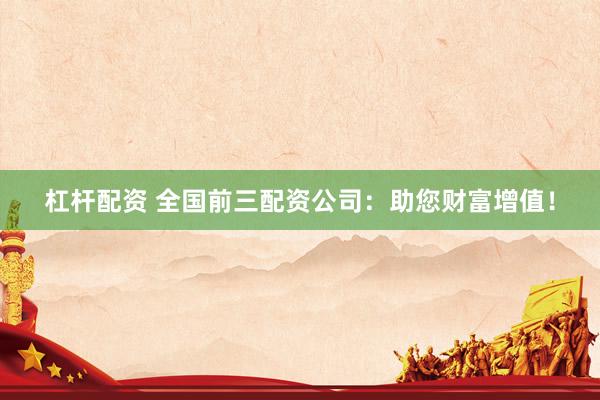 杠杆配资 全国前三配资公司：助您财富增值！