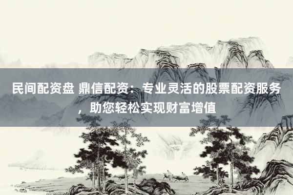 民间配资盘 鼎信配资：专业灵活的股票配资服务，助您轻松实现财富增值