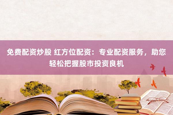 免费配资炒股 红方位配资：专业配资服务，助您轻松把握股市投资良机