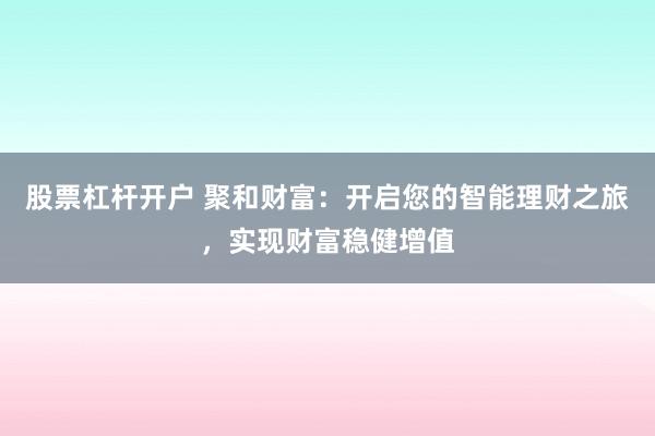 股票杠杆开户 聚和财富：开启您的智能理财之旅，实现财富稳健增值