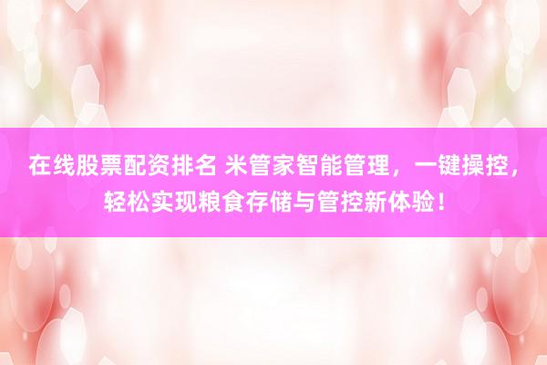 在线股票配资排名 米管家智能管理，一键操控，轻松实现粮食存储与管控新体验！