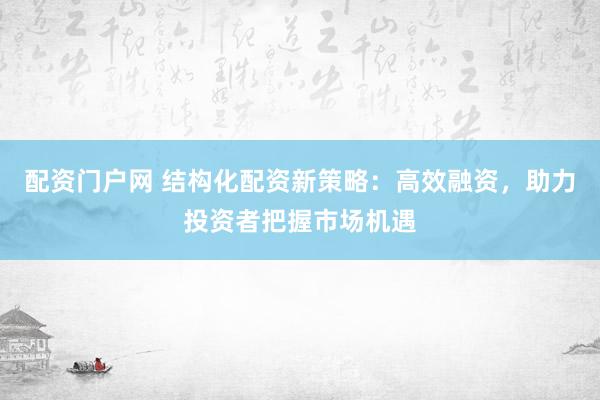 配资门户网 结构化配资新策略：高效融资，助力投资者把握市场机遇