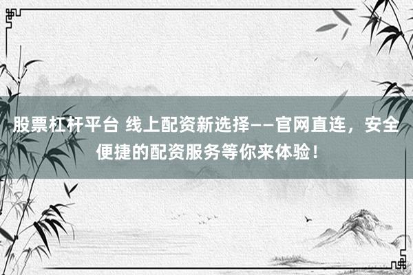 股票杠杆平台 线上配资新选择——官网直连，安全便捷的配资服务等你来体验！