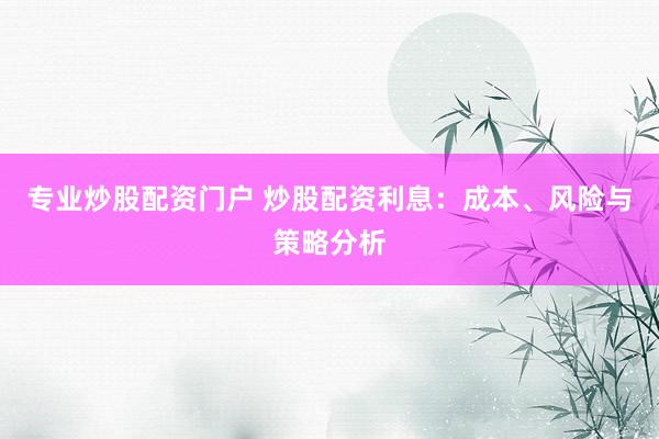 专业炒股配资门户 炒股配资利息：成本、风险与策略分析