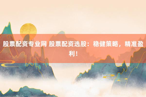 股票配资专业网 股票配资选股：稳健策略，精准盈利！