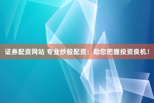证券配资网站 专业炒股配资：助您把握投资良机！