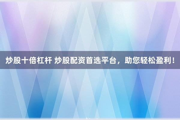 炒股十倍杠杆 炒股配资首选平台，助您轻松盈利！