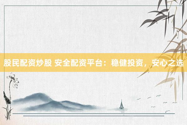 股民配资炒股 安全配资平台：稳健投资，安心之选