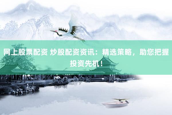 网上股票配资 炒股配资资讯：精选策略，助您把握投资先机！
