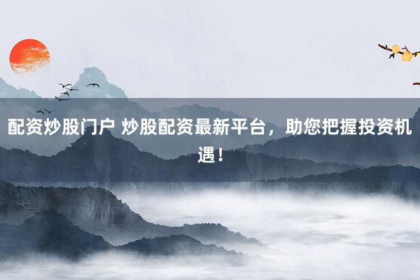 配资炒股门户 炒股配资最新平台，助您把握投资机遇！