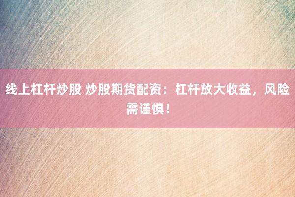 线上杠杆炒股 炒股期货配资：杠杆放大收益，风险需谨慎！