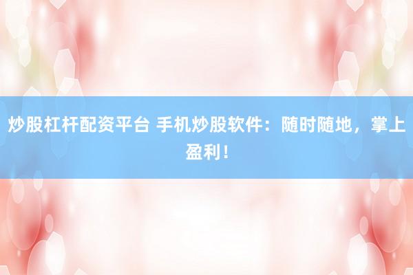 炒股杠杆配资平台 手机炒股软件：随时随地，掌上盈利！