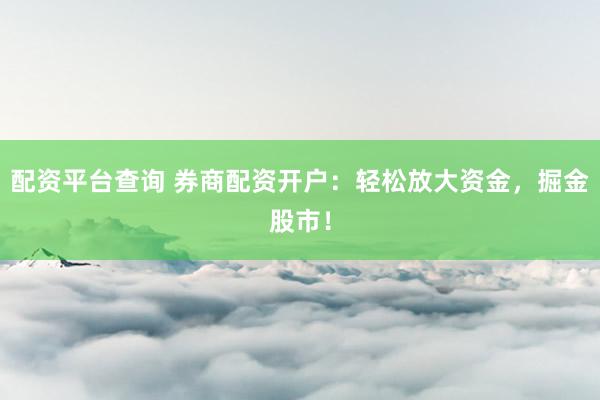 配资平台查询 券商配资开户：轻松放大资金，掘金股市！