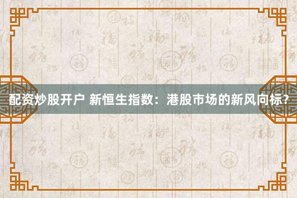 配资炒股开户 新恒生指数：港股市场的新风向标？