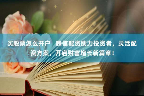 买股票怎么开户   腾信配资助力投资者，灵活配资方案，开启财富增长新篇章！