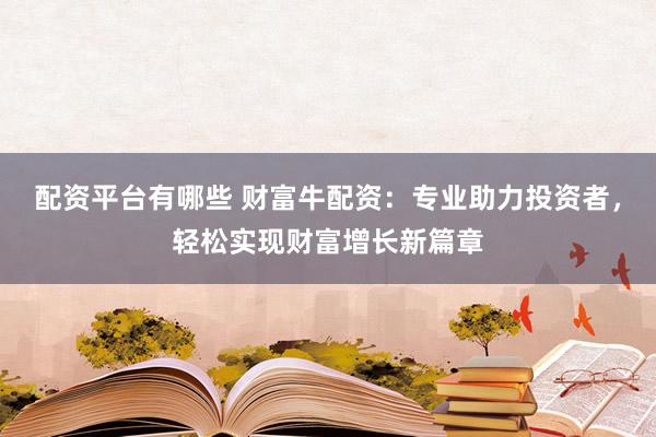 配资平台有哪些 财富牛配资：专业助力投资者，轻松实现财富增长新篇章