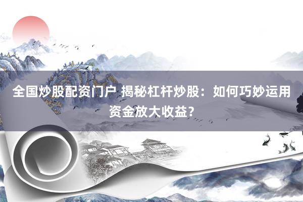 全国炒股配资门户 揭秘杠杆炒股：如何巧妙运用资金放大收益？