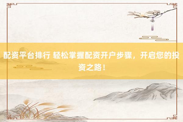 配资平台排行 轻松掌握配资开户步骤，开启您的投资之路！