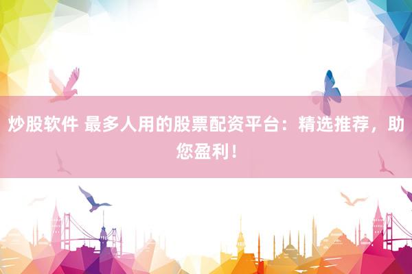 炒股软件 最多人用的股票配资平台：精选推荐，助您盈利！
