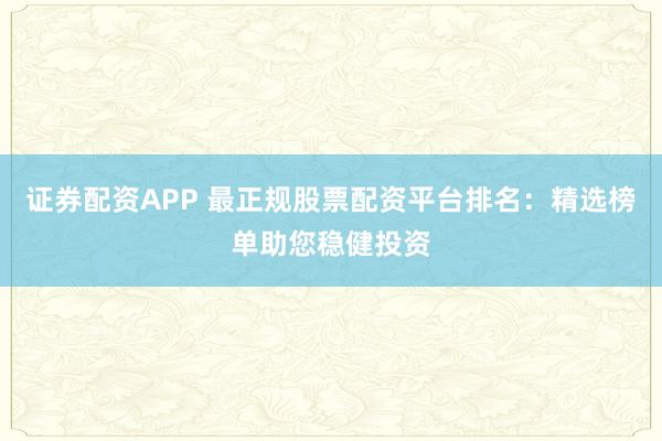 证券配资APP 最正规股票配资平台排名：精选榜单助您稳健投资