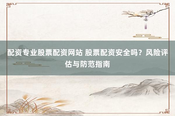 配资专业股票配资网站 股票配资安全吗？风险评估与防范指南