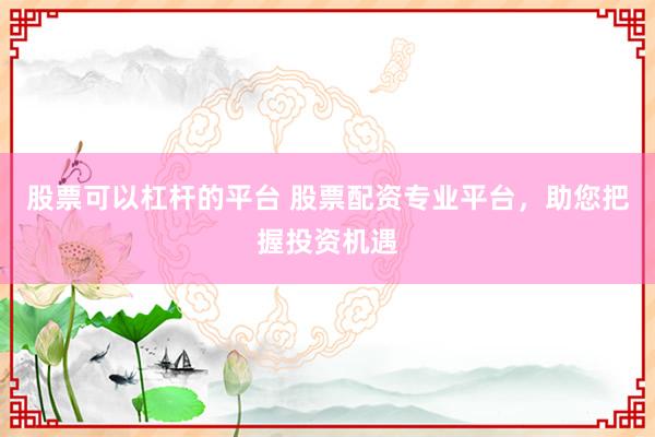 股票可以杠杆的平台 股票配资专业平台，助您把握投资机遇
