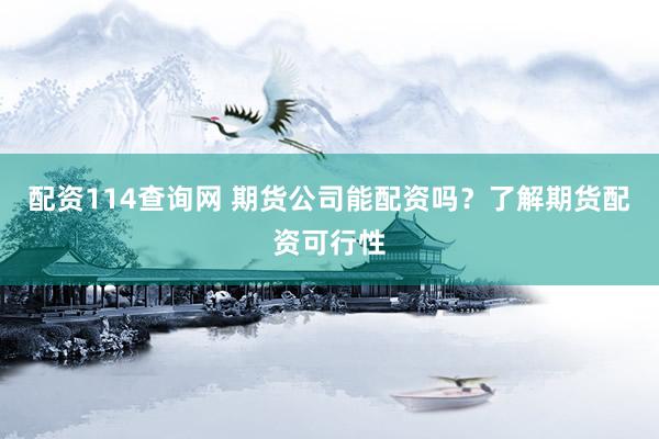 配资114查询网 期货公司能配资吗？了解期货配资可行性