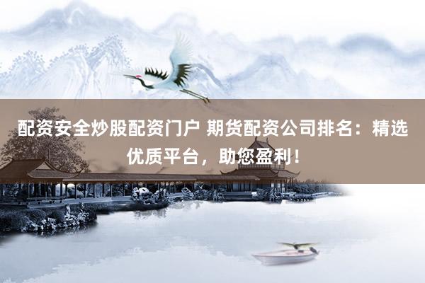 配资安全炒股配资门户 期货配资公司排名：精选优质平台，助您盈利！