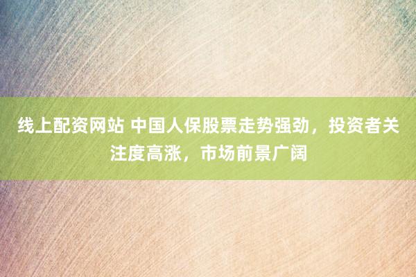 线上配资网站 中国人保股票走势强劲，投资者关注度高涨，市场前景广阔