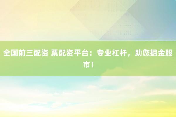 全国前三配资 票配资平台：专业杠杆，助您掘金股市！