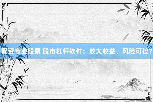 配资专业股票 股市杠杆软件：放大收益，风险可控？