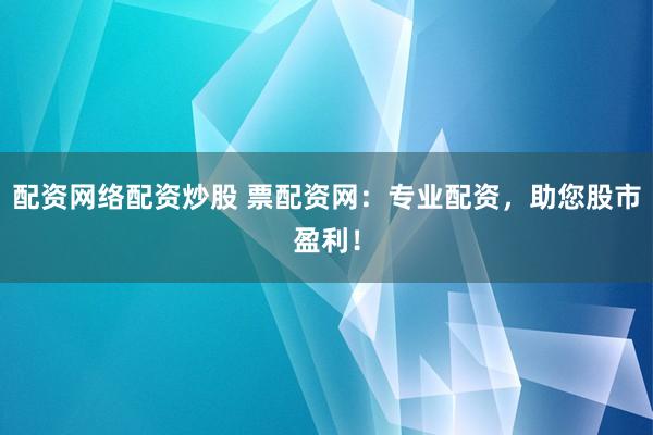 配资网络配资炒股 票配资网：专业配资，助您股市盈利！