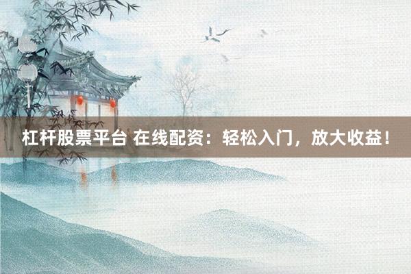 杠杆股票平台 在线配资：轻松入门，放大收益！
