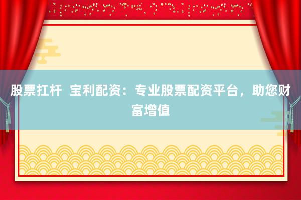 股票扛杆  宝利配资：专业股票配资平台，助您财富增值