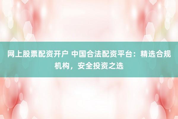 网上股票配资开户 中国合法配资平台：精选合规机构，安全投资之选